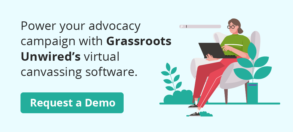 Click through to power your advocacy efforts and request a demo of Grassroots Unwired’s virtual canvassing software solution.